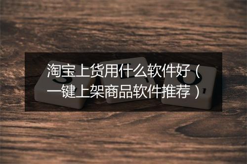 淘宝上货用什么软件好（一键上架商品软件推荐）