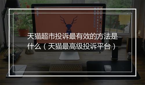 天猫超市投诉最有效的方法是什么（天猫最高级投诉平台）