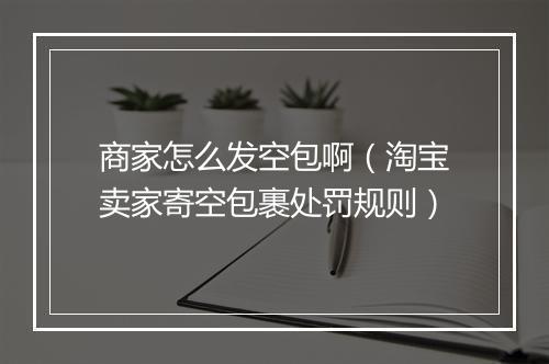 商家怎么发空包啊（淘宝卖家寄空包裹处罚规则）