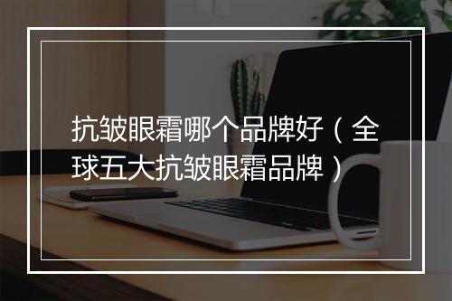 抗皱眼霜哪个品牌好（全球五大抗皱眼霜品牌）