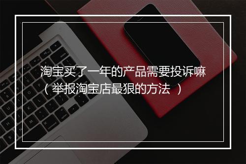 淘宝买了一年的产品需要投诉嘛（举报淘宝店最狠的方法 ）