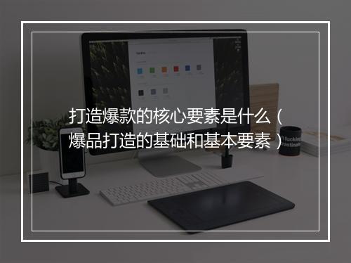 打造爆款的核心要素是什么（爆品打造的基础和基本要素）