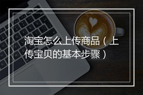 淘宝怎么上传商品（上传宝贝的基本步骤）