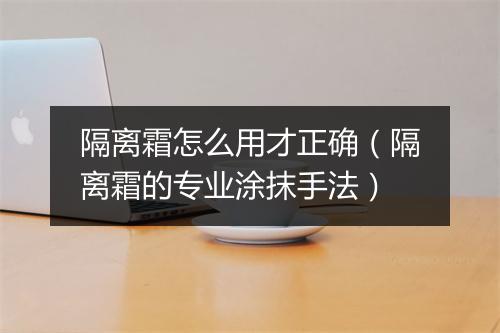 隔离霜怎么用才正确（隔离霜的专业涂抹手法）