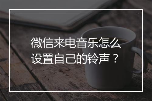 微信来电音乐怎么设置自己的铃声？