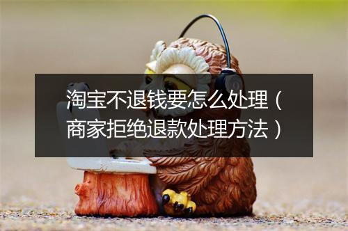 淘宝不退钱要怎么处理（商家拒绝退款处理方法）