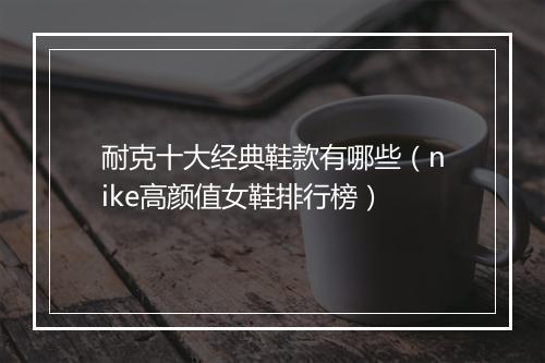 耐克十大经典鞋款有哪些（nike高颜值女鞋排行榜）