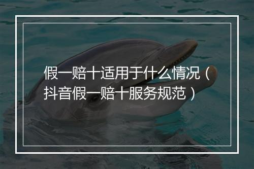 假一赔十适用于什么情况（抖音假一赔十服务规范）