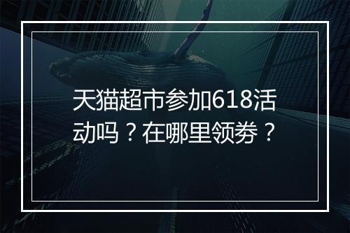 天猫超市参加618活动吗？在哪里领劵？