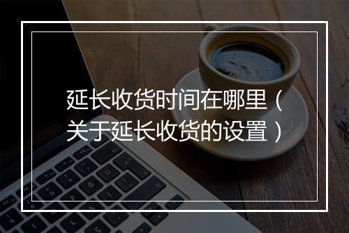 延长收货时间在哪里（关于延长收货的设置）