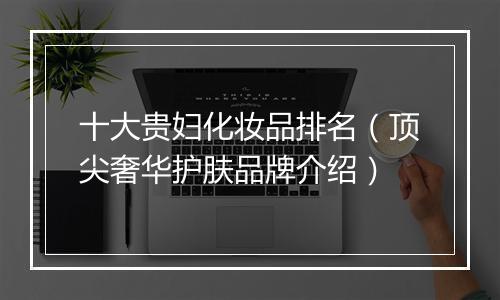 十大贵妇化妆品排名（顶尖奢华护肤品牌介绍）
