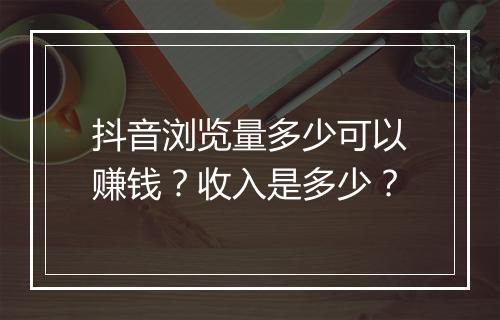 抖音浏览量多少可以赚钱？收入是多少？