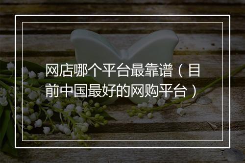 网店哪个平台最靠谱（目前中国最好的网购平台）