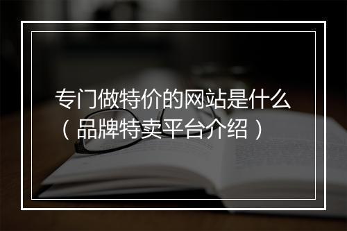 专门做特价的网站是什么（品牌特卖平台介绍）