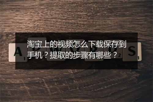 淘宝上的视频怎么下载保存到手机？提取的步骤有哪些？