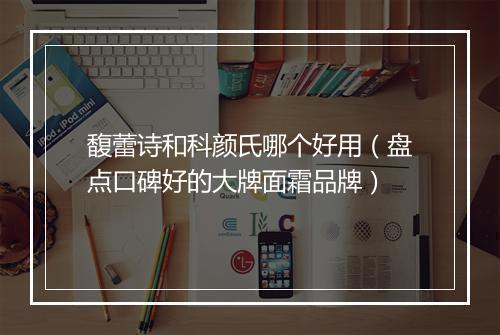 馥蕾诗和科颜氏哪个好用（盘点口碑好的大牌面霜品牌）