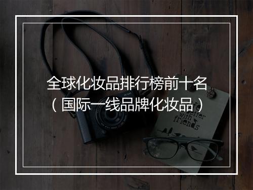 全球化妆品排行榜前十名（国际一线品牌化妆品）