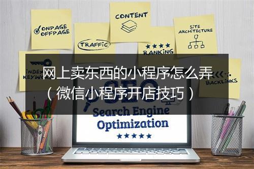 网上卖东西的小程序怎么弄（微信小程序开店技巧）