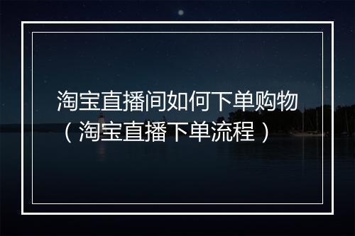 淘宝直播间如何下单购物（淘宝直播下单流程）