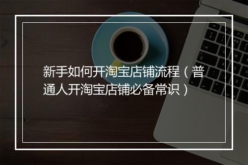 新手如何开淘宝店铺流程（普通人开淘宝店铺必备常识）