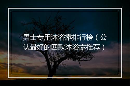 男士专用沐浴露排行榜（公认最好的四款沐浴露推荐）