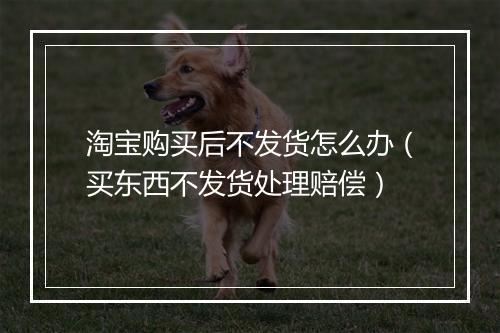 淘宝购买后不发货怎么办（买东西不发货处理赔偿）