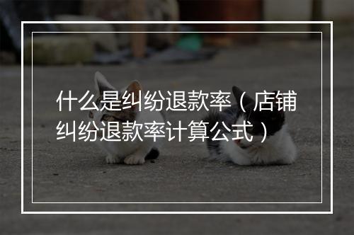 什么是纠纷退款率（店铺纠纷退款率计算公式）