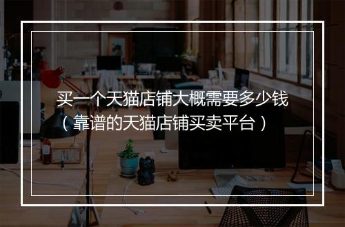 买一个天猫店铺大概需要多少钱（靠谱的天猫店铺买卖平台）