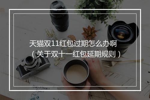 天猫双11红包过期怎么办啊（关于双十一红包延期规则）