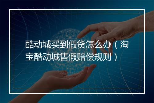 酷动城买到假货怎么办（淘宝酷动城售假赔偿规则）