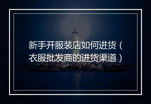 新手开服装店如何进货（衣服批发商的进货渠道）
