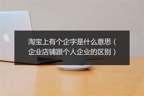 淘宝上有个企字是什么意思（企业店铺跟个人企业的区别）