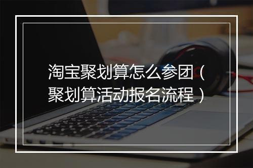 淘宝聚划算怎么参团（聚划算活动报名流程）