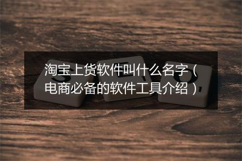 淘宝上货软件叫什么名字（电商必备的软件工具介绍）