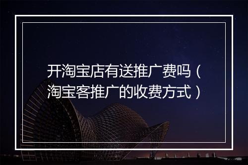 开淘宝店有送推广费吗（淘宝客推广的收费方式）