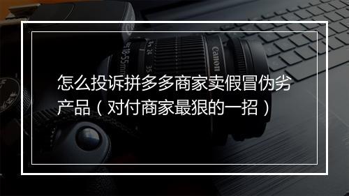怎么投诉拼多多商家卖假冒伪劣产品（对付商家最狠的一招）