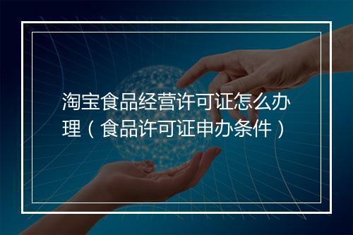 淘宝食品经营许可证怎么办理（食品许可证申办条件）