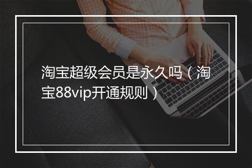 淘宝超级会员是永久吗（淘宝88vip开通规则）