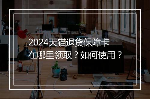 2024天猫退货保障卡在哪里领取？如何使用？