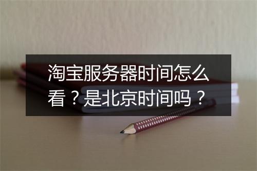 淘宝服务器时间怎么看？是北京时间吗？