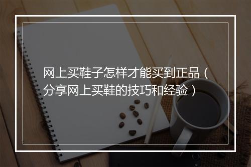 网上买鞋子怎样才能买到正品（分享网上买鞋的技巧和经验）