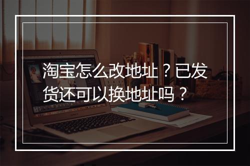淘宝怎么改地址？已发货还可以换地址吗？
