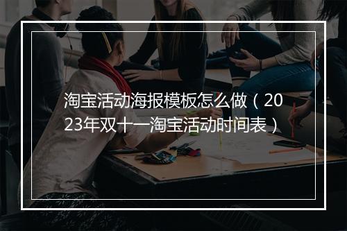 淘宝活动海报模板怎么做（2023年双十一淘宝活动时间表）