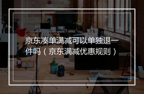 京东凑单满减可以单独退一件吗（京东满减优惠规则）