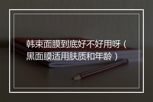 韩束面膜到底好不好用呀（黑面膜适用肤质和年龄）