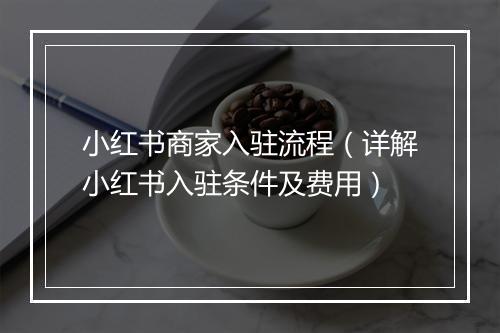 小红书商家入驻流程（详解小红书入驻条件及费用）