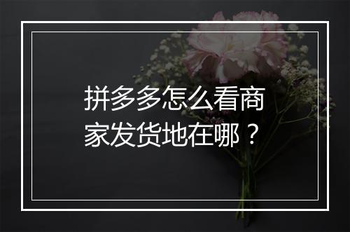 拼多多怎么看商家发货地在哪？