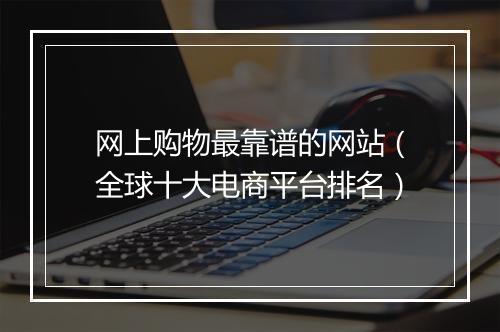网上购物最靠谱的网站（全球十大电商平台排名）