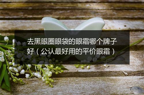去黑眼圈眼袋的眼霜哪个牌子好（公认最好用的平价眼霜）