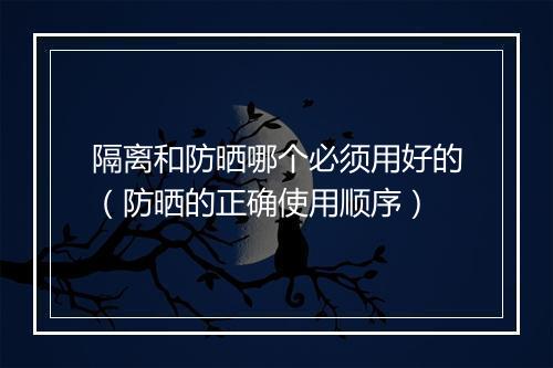 隔离和防晒哪个必须用好的（防晒的正确使用顺序）